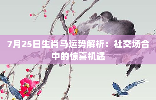 7月25日生肖马运势解析：社交场合中的惊喜机遇