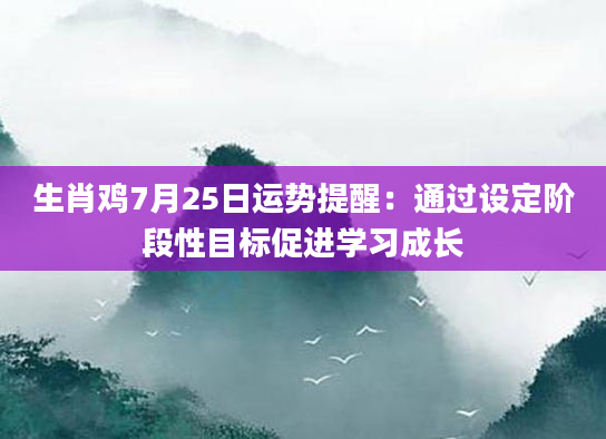 生肖鸡7月25日运势提醒：通过设定阶段性目标促进学习成长