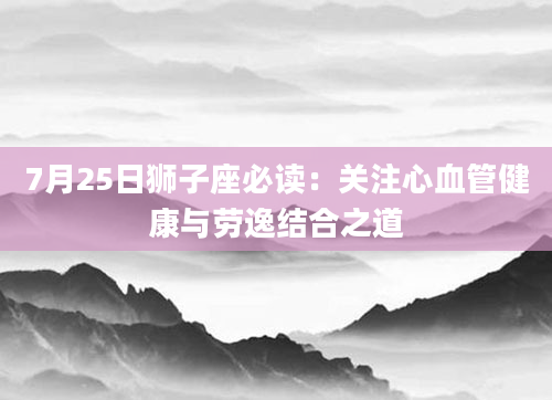 7月25日狮子座必读：关注心血管健康与劳逸结合之道