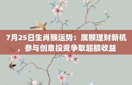 7月25日生肖猴运势：属猴理财新机，参与创意投资争取超额收益