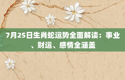 7月25日生肖蛇运势全面解读：事业、财运、感情全涵盖