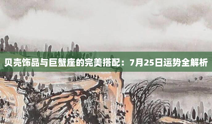 贝壳饰品与巨蟹座的完美搭配：7月25日运势全解析