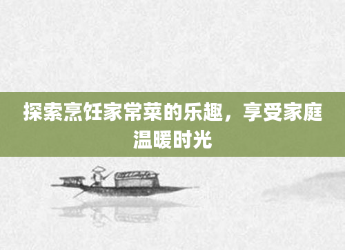 探索烹饪家常菜的乐趣，享受家庭温暖时光
