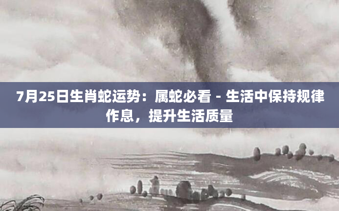 7月25日生肖蛇运势：属蛇必看 - 生活中保持规律作息，提升生活质量