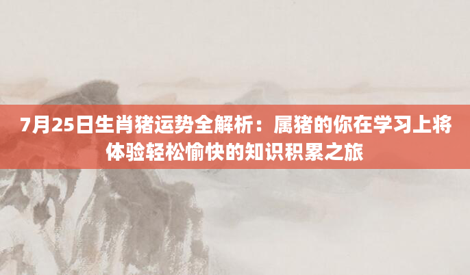 7月25日生肖猪运势全解析：属猪的你在学习上将体验轻松愉快的知识积累之旅