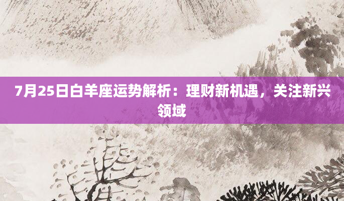 7月25日白羊座运势解析：理财新机遇，关注新兴领域