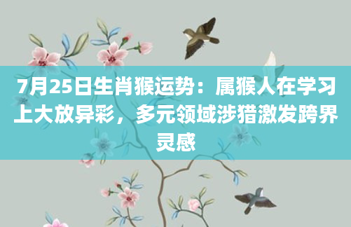 7月25日生肖猴运势：属猴人在学习上大放异彩，多元领域涉猎激发跨界灵感