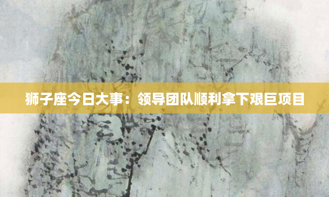 狮子座今日大事：领导团队顺利拿下艰巨项目