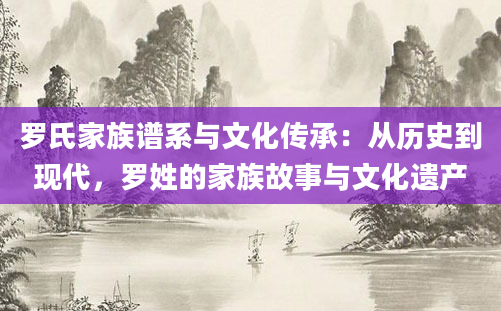 罗氏家族谱系与文化传承：从历史到现代，罗姓的家族故事与文化遗产