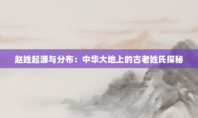 赵姓起源与分布：中华大地上的古老姓氏探秘