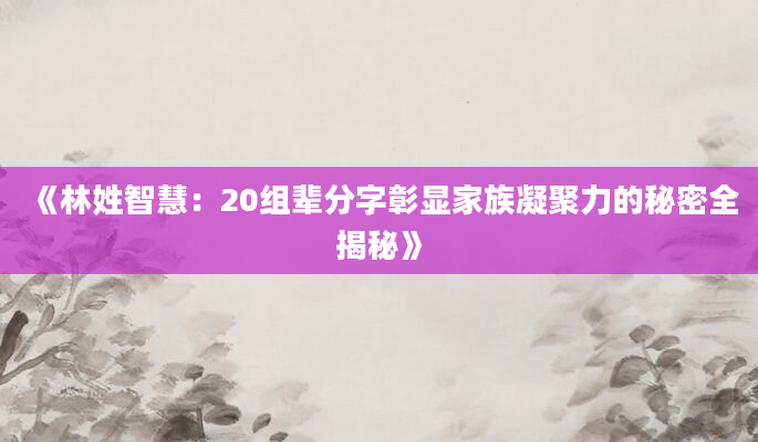 《林姓智慧：20组辈分字彰显家族凝聚力的秘密全揭秘》
