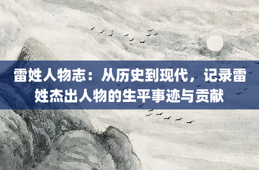 雷姓人物志：从历史到现代，记录雷姓杰出人物的生平事迹与贡献
