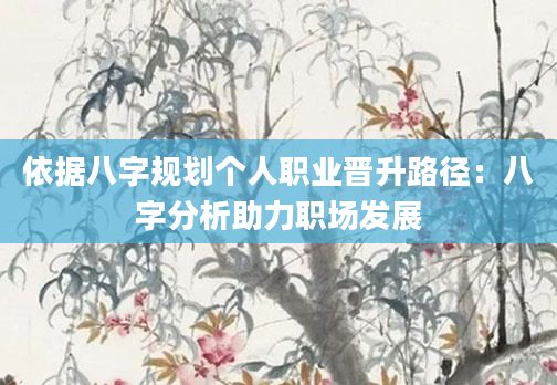 依据八字规划个人职业晋升路径：八字分析助力职场发展
