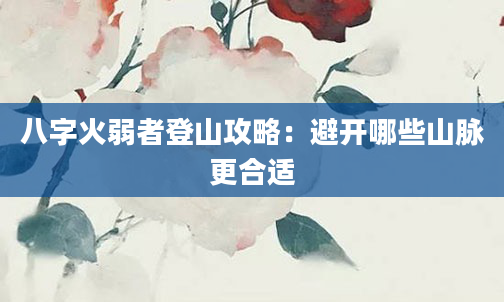 八字火弱者登山攻略：避开哪些山脉更合适