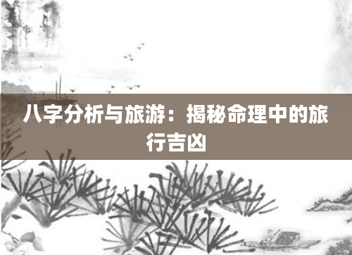 八字分析与旅游：揭秘命理中的旅行吉凶