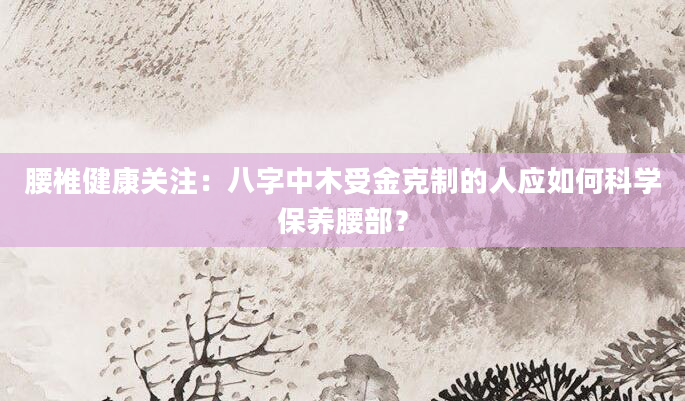 腰椎健康关注：八字中木受金克制的人应如何科学保养腰部？