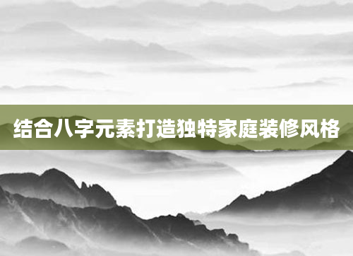 结合八字元素打造独特家庭装修风格