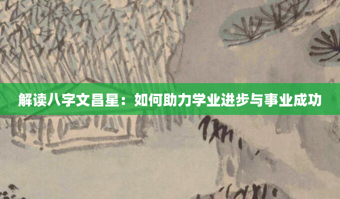 解读八字文昌星：如何助力学业进步与事业成功