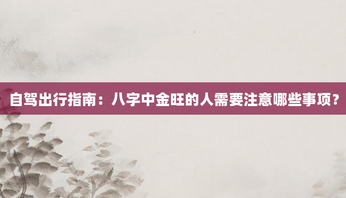 自驾出行指南：八字中金旺的人需要注意哪些事项？