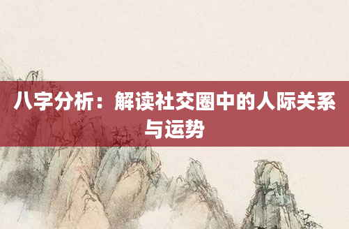 八字分析：解读社交圈中的人际关系与运势