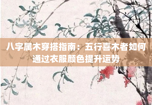 八字属木穿搭指南：五行喜木者如何通过衣服颜色提升运势