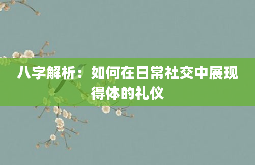 八字解析：如何在日常社交中展现得体的礼仪