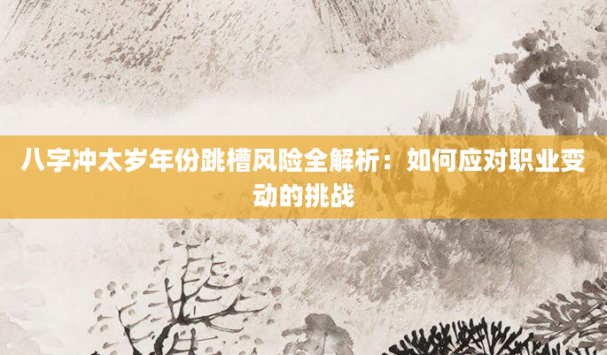 八字冲太岁年份跳槽风险全解析：如何应对职业变动的挑战