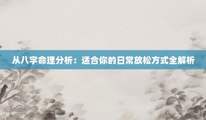 从八字命理分析：适合你的日常放松方式全解析