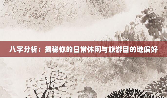 八字分析：揭秘你的日常休闲与旅游目的地偏好