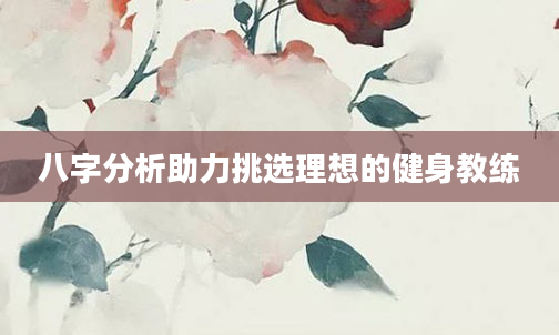 八字分析助力挑选理想的健身教练