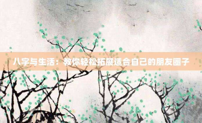 八字与生活：教你轻松拓展适合自己的朋友圈子