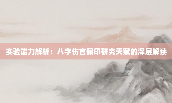 实验能力解析：八字伤官佩印研究天赋的深层解读