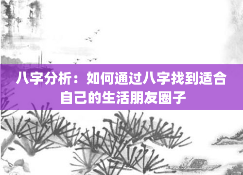 八字分析：如何通过八字找到适合自己的生活朋友圈子