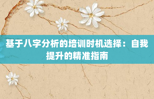 基于八字分析的培训时机选择：自我提升的精准指南