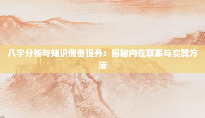 八字分析与知识储备提升：揭秘内在联系与实践方法
