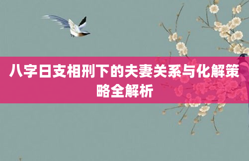 八字日支相刑下的夫妻关系与化解策略全解析
