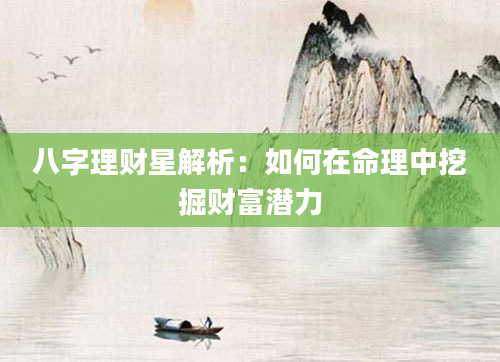 八字理财星解析：如何在命理中挖掘财富潜力