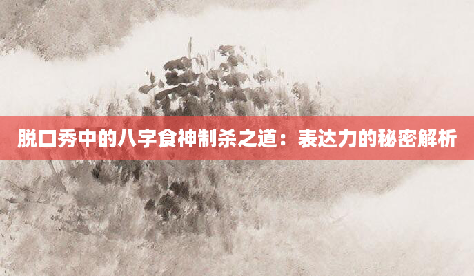 脱口秀中的八字食神制杀之道：表达力的秘密解析