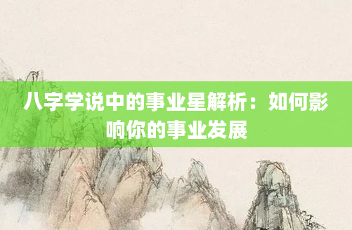 八字学说中的事业星解析：如何影响你的事业发展