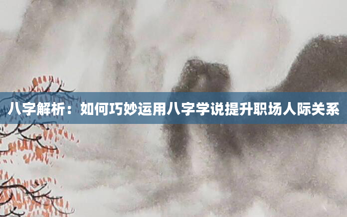八字解析：如何巧妙运用八字学说提升职场人际关系