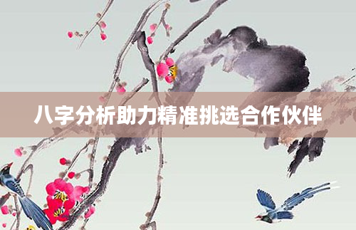八字分析助力精准挑选合作伙伴