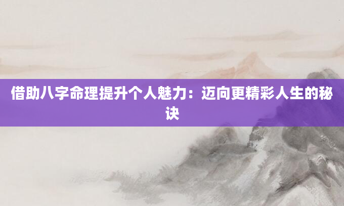 借助八字命理提升个人魅力：迈向更精彩人生的秘诀