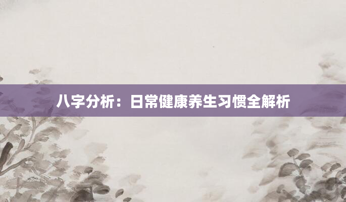 八字分析：日常健康养生习惯全解析