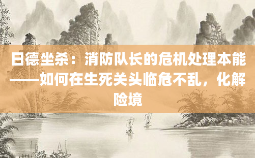 日德坐杀：消防队长的危机处理本能——如何在生死关头临危不乱，化解险境