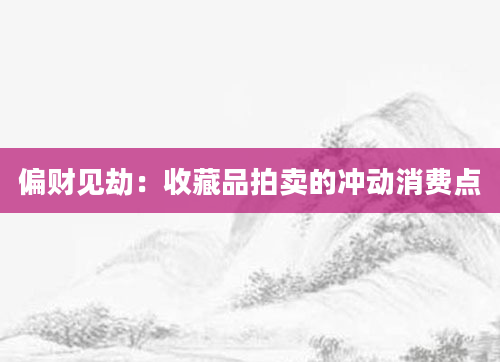 偏财见劫：收藏品拍卖的冲动消费点