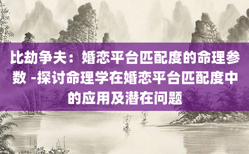 比劫争夫：婚恋平台匹配度的命理参数 -探讨命理学在婚恋平台匹配度中的应用及潜在问题