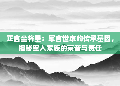 正官坐将星：军官世家的传承基因，揭秘军人家族的荣誉与责任