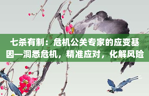 七杀有制：危机公关专家的应变基因—洞悉危机，精准应对，化解风险