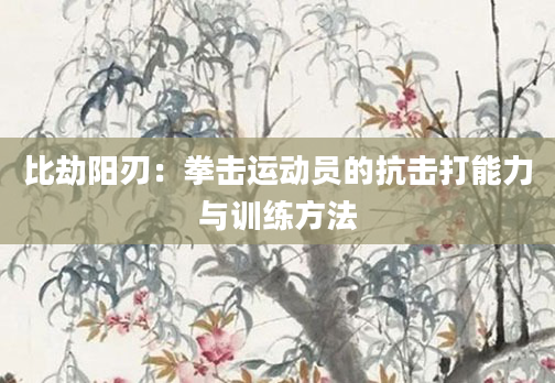 比劫阳刃：拳击运动员的抗击打能力与训练方法