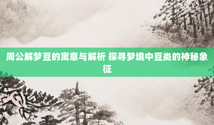周公解梦豆的寓意与解析 探寻梦境中豆类的神秘象征
